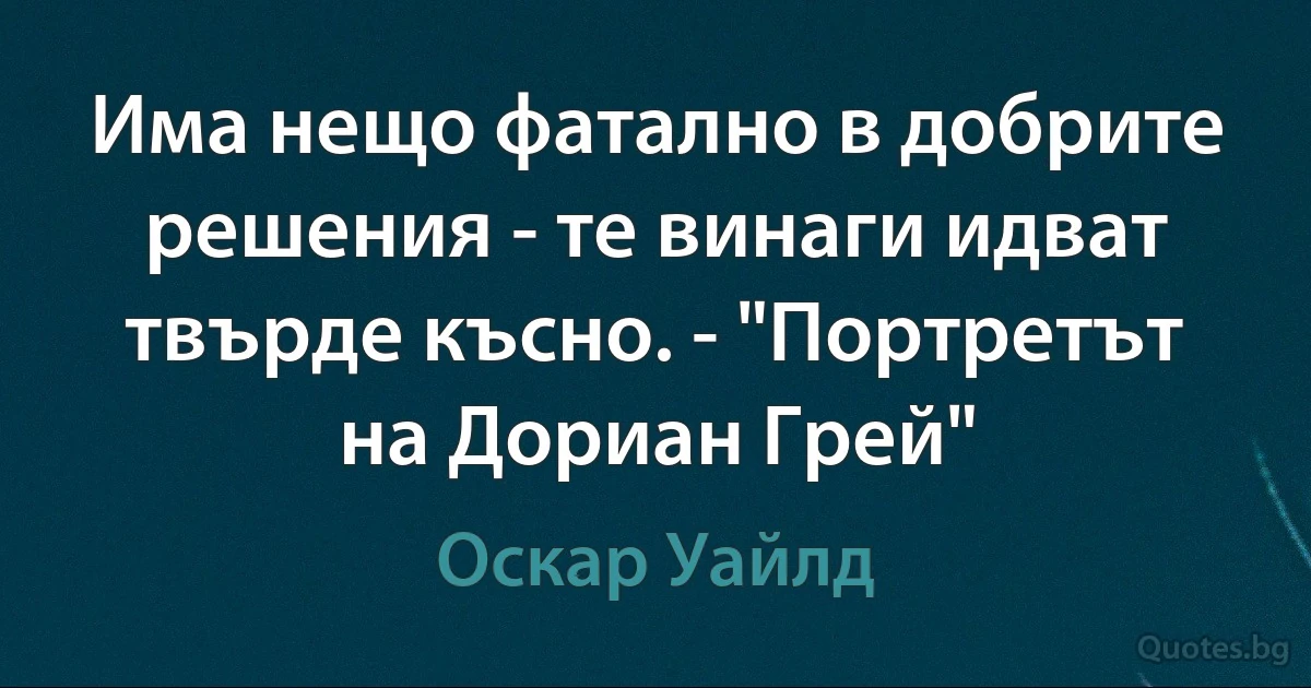 Има нещо фатално в добрите решения - те винаги идват твърде късно. - "Портретът на Дориан Грей" (Оскар Уайлд)