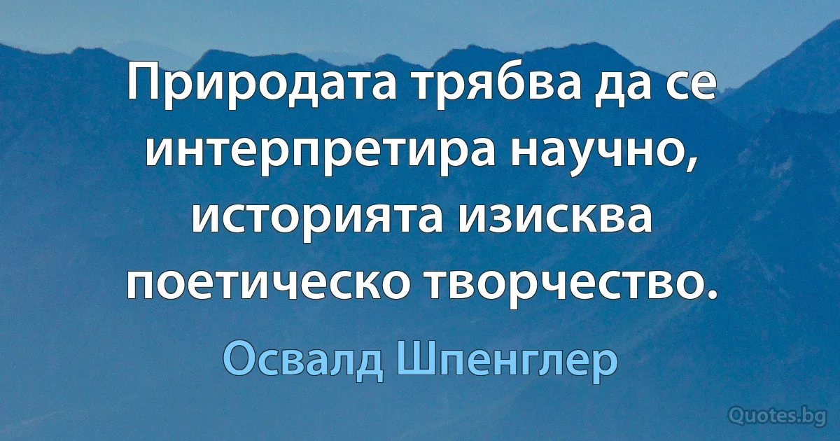 Природата трябва да се интерпретира научно, историята изисква поетическо творчество. (Освалд Шпенглер)