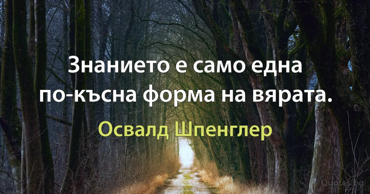 Знанието е само една по-късна форма на вярата. (Освалд Шпенглер)