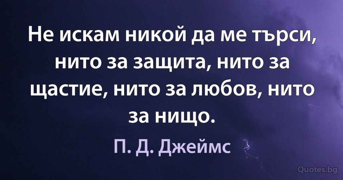 Не искам никой да ме търси, нито за защита, нито за щастие, нито за любов, нито за нищо. (П. Д. Джеймс)