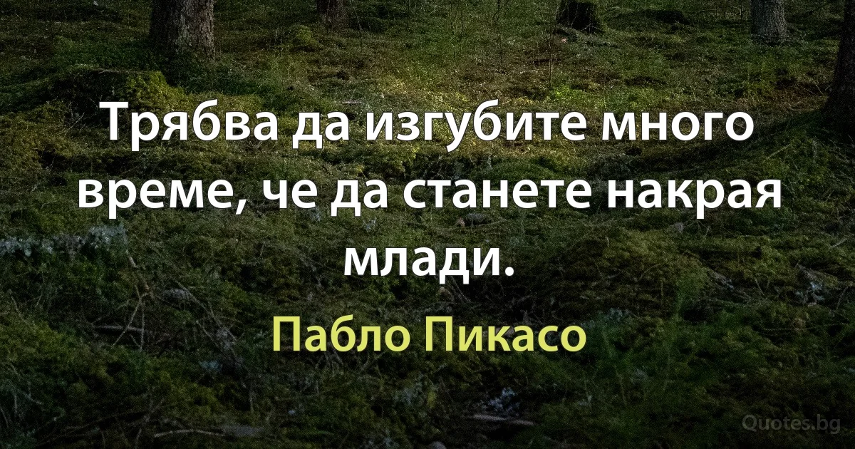 Трябва да изгубите много време, че да станете накрая млади. (Пабло Пикасо)