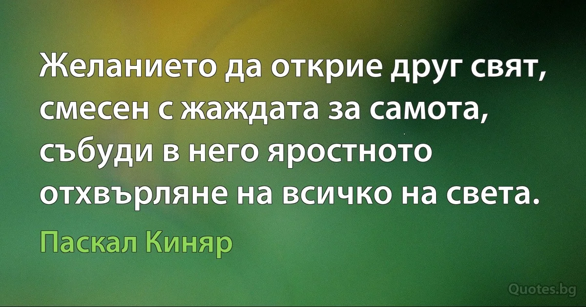 Желанието да открие друг свят, смесен с жаждата за самота, събуди в него яростното отхвърляне на всичко на света. (Паскал Киняр)