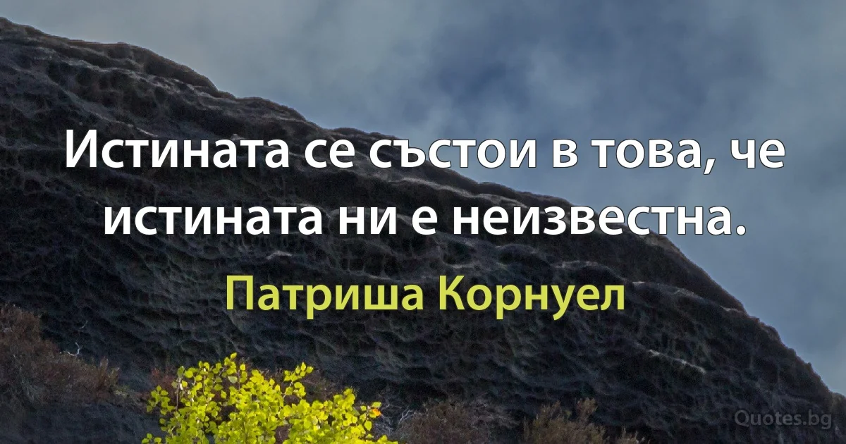 Истината се състои в това, че истината ни е неизвестна. (Патриша Корнуел)