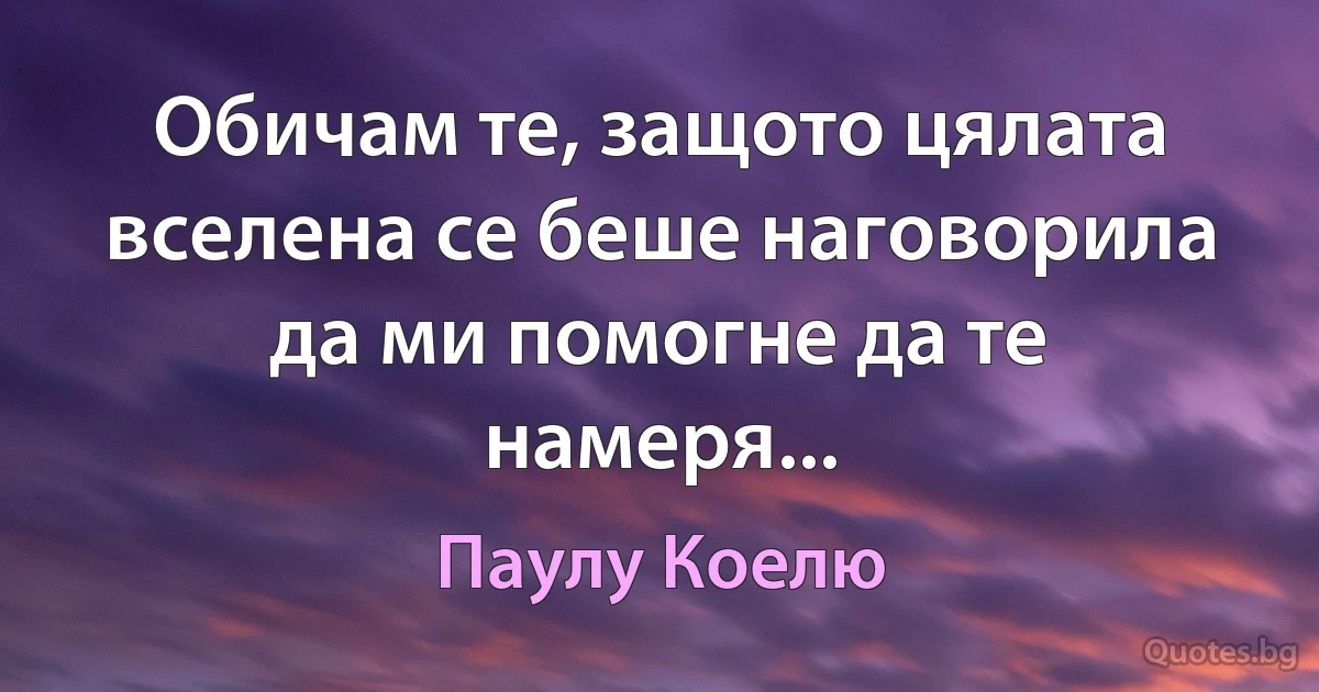 Обичам те, защото цялата вселена се беше наговорила да ми помогне да те намеря... (Паулу Коелю)