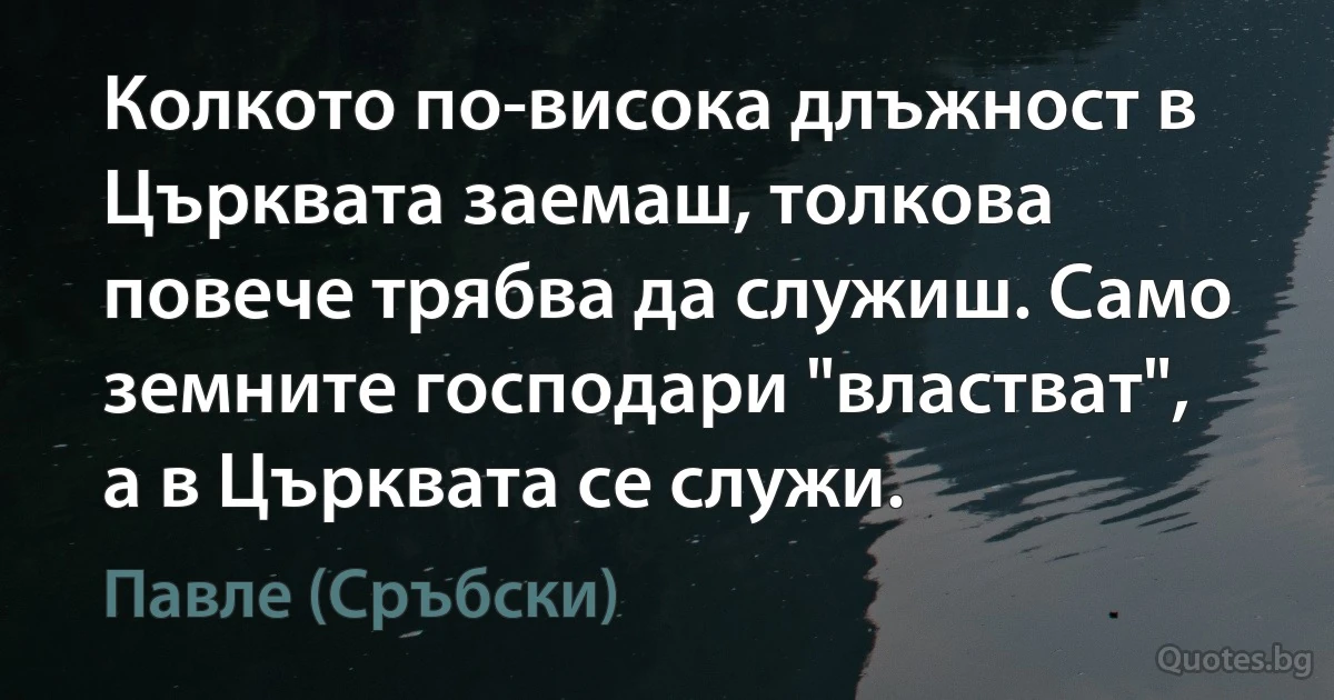 Колкото по-висока длъжност в Църквата заемаш, толкова повече трябва да служиш. Само земните господари "властват", а в Църквата се служи. (Павле (Сръбски))