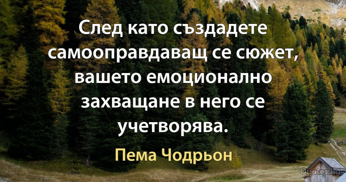 След като създадете самооправдаващ се сюжет, вашето емоционално захващане в него се учетворява. (Пема Чодрьон)