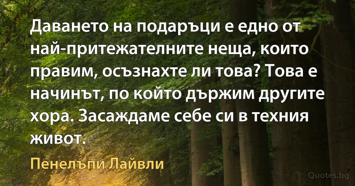 Даването на подаръци е едно от най-притежателните неща, които правим, осъзнахте ли това? Това е начинът, по който държим другите хора. Засаждаме себе си в техния живот. (Пенелъпи Лайвли)