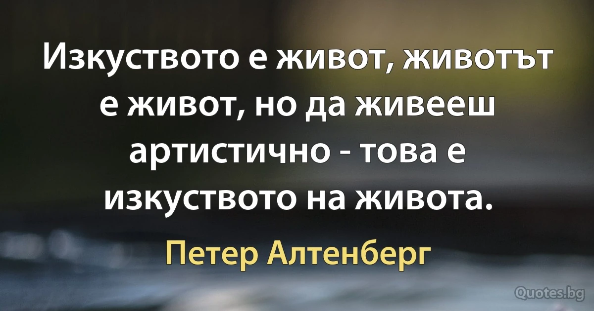 Изкуството е живот, животът е живот, но да живееш артистично - това е изкуството на живота. (Петер Алтенберг)