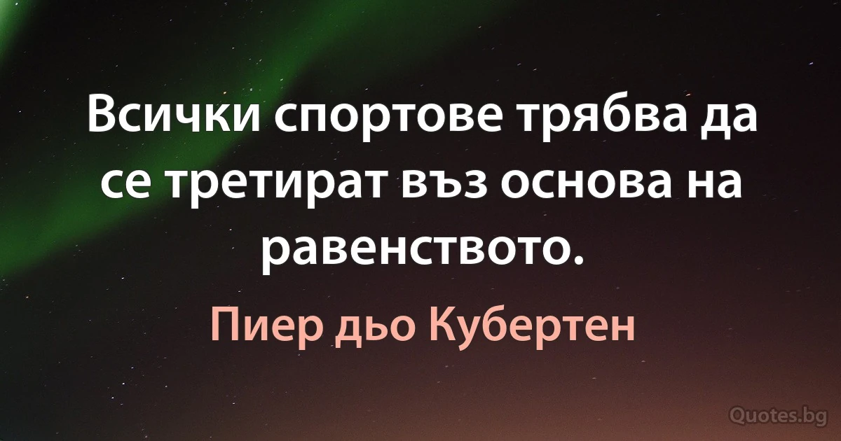 Всички спортове трябва да се третират въз основа на равенството. (Пиер дьо Кубертен)