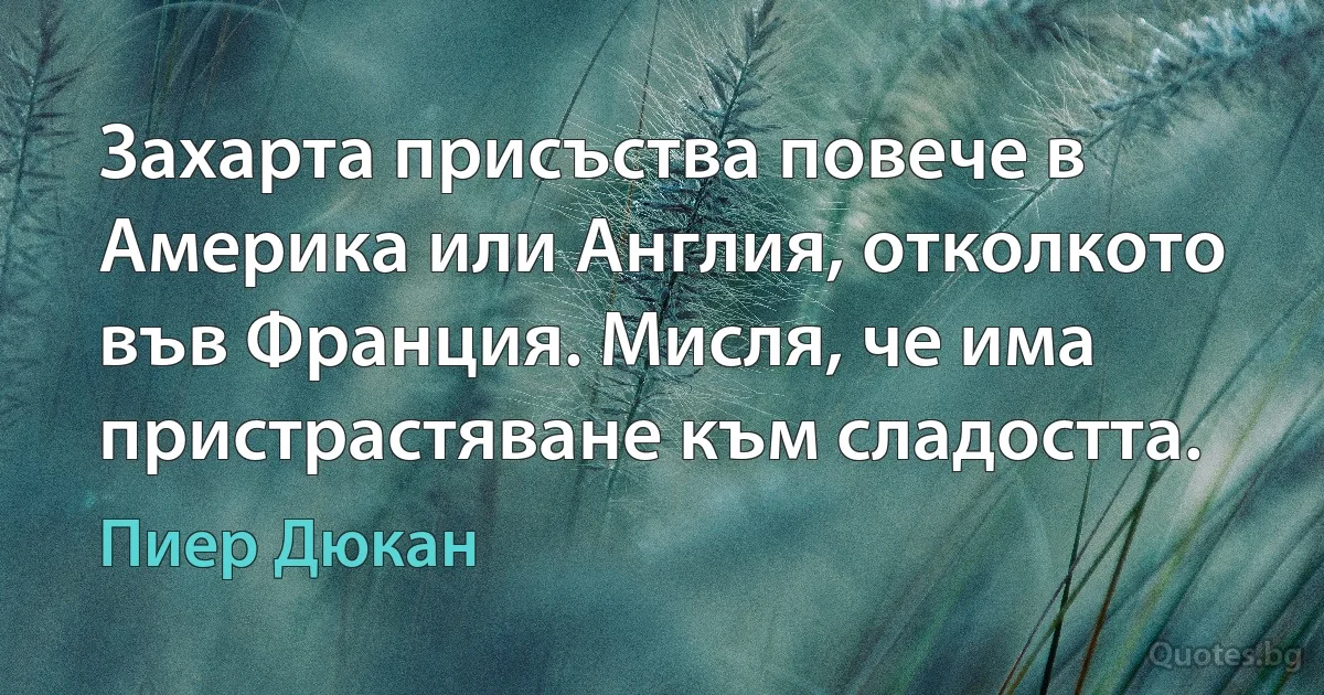 Захарта присъства повече в Америка или Англия, отколкото във Франция. Мисля, че има пристрастяване към сладостта. (Пиер Дюкан)