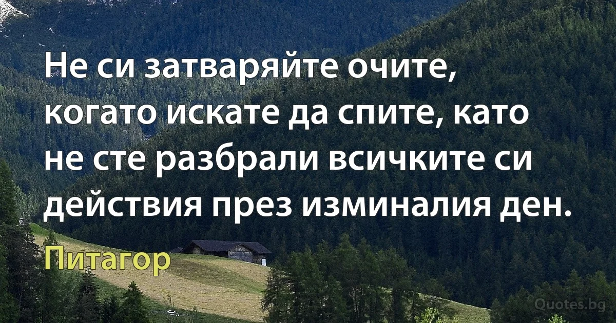 Не си затваряйте очите, когато искате да спите, като не сте разбрали всичките си действия през изминалия ден. (Питагор)