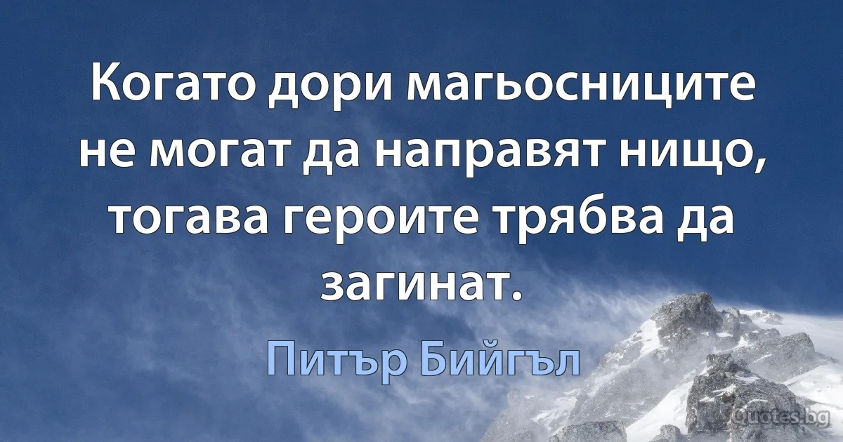 Когато дори магьосниците не могат да направят нищо, тогава героите трябва да загинат. (Питър Бийгъл)