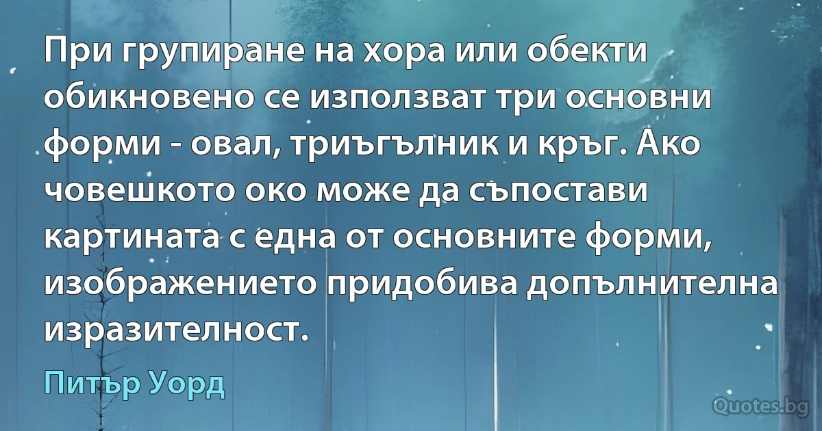 При групиране на хора или обекти обикновено се използват три основни форми - овал, триъгълник и кръг. Ако човешкото око може да съпостави картината с една от основните форми, изображението придобива допълнителна изразителност. (Питър Уорд)