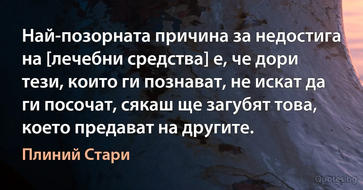 Най-позорната причина за недостига на [лечебни средства] е, че дори тези, които ги познават, не искат да ги посочат, сякаш ще загубят това, което предават на другите. (Плиний Стари)