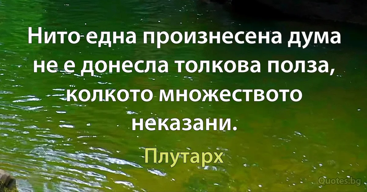 Нито една произнесена дума не е донесла толкова полза, колкото множеството неказани. (Плутарх)