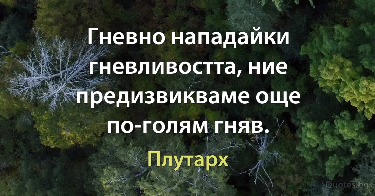 Гневно нападайки гневливостта, ние предизвикваме още по-голям гняв. (Плутарх)