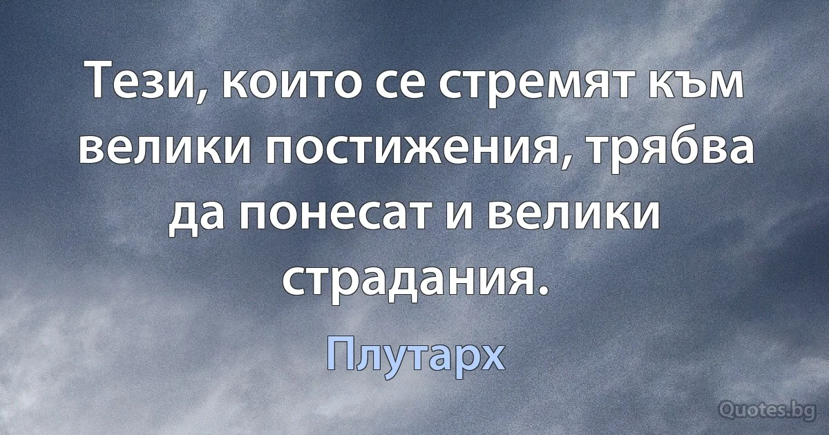 Тези, които се стремят към велики постижения, трябва да понесат и велики страдания. (Плутарх)