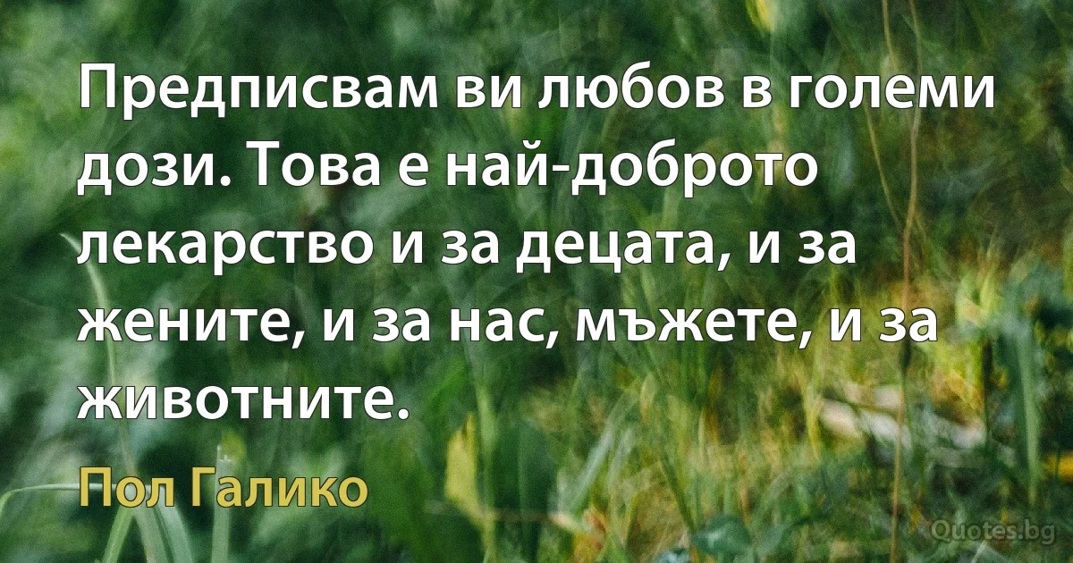 Предписвам ви любов в големи дози. Това е най-доброто лекарство и за децата, и за жените, и за нас, мъжете, и за животните. (Пол Галико)