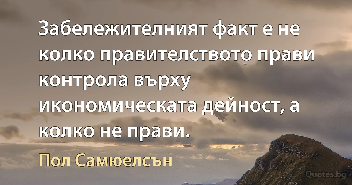 Забележителният факт е не колко правителството прави контрола върху икономическата дейност, а колко не прави. (Пол Самюелсън)