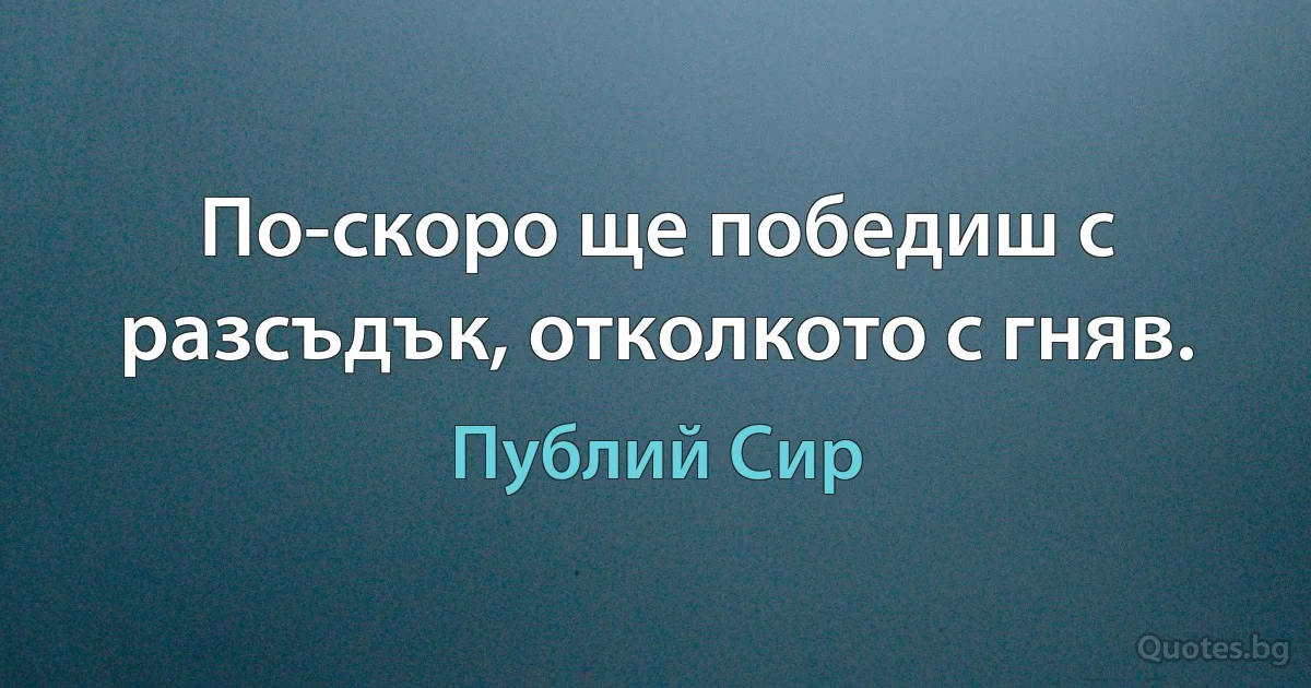 По-скоро ще победиш с разсъдък, отколкото с гняв. (Публий Сир)