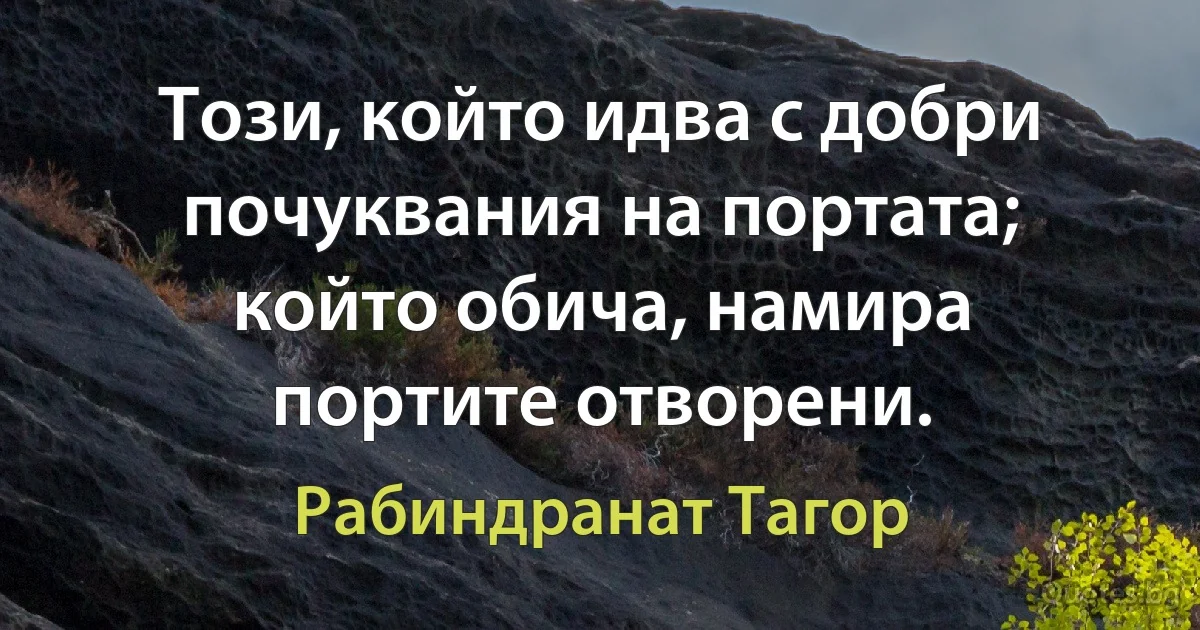 Този, който идва с добри почуквания на портата; който обича, намира портите отворени. (Рабиндранат Тагор)