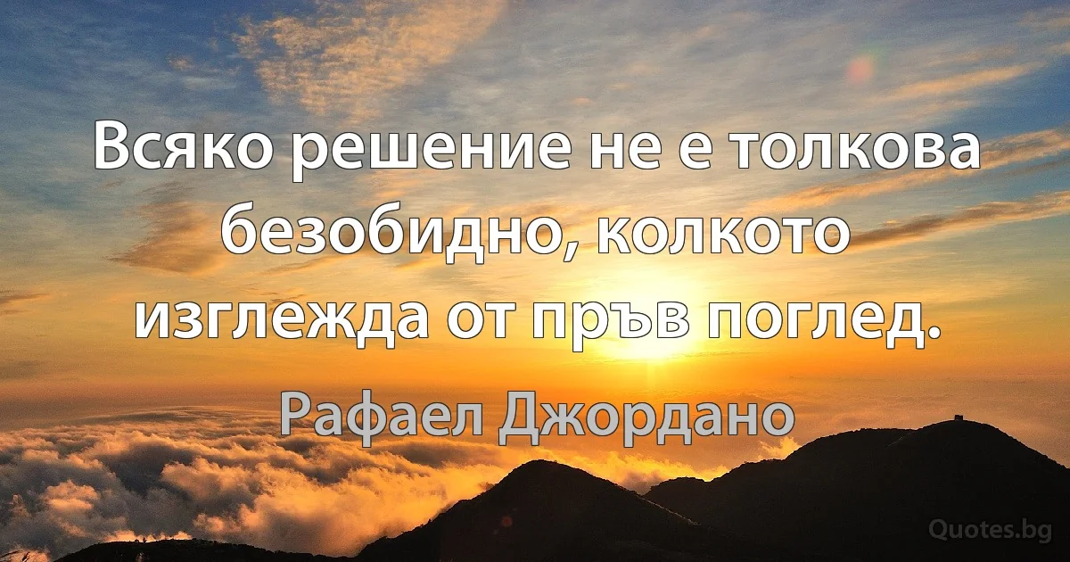 Всяко решение не е толкова безобидно, колкото изглежда от пръв поглед. (Рафаел Джордано)