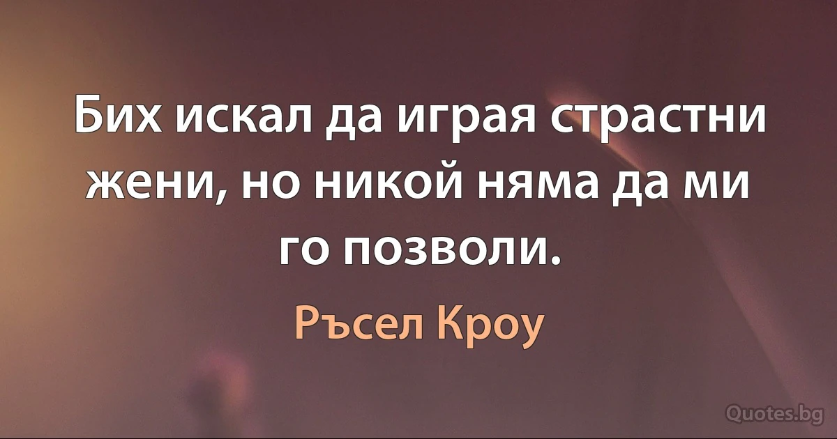 Бих искал да играя страстни жени, но никой няма да ми го позволи. (Ръсел Кроу)