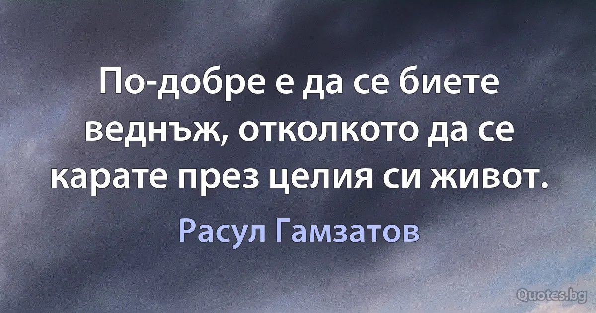 По-добре е да се биете веднъж, отколкото да се карате през целия си живот. (Расул Гамзатов)