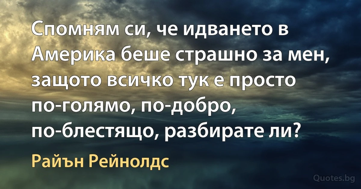 Спомням си, че идването в Америка беше страшно за мен, защото всичко тук е просто по-голямо, по-добро, по-блестящо, разбирате ли? (Райън Рейнолдс)