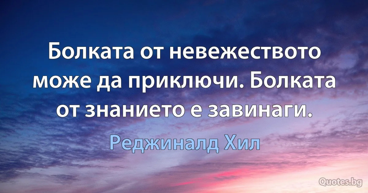 Болката от невежеството може да приключи. Болката от знанието е завинаги. (Реджиналд Хил)