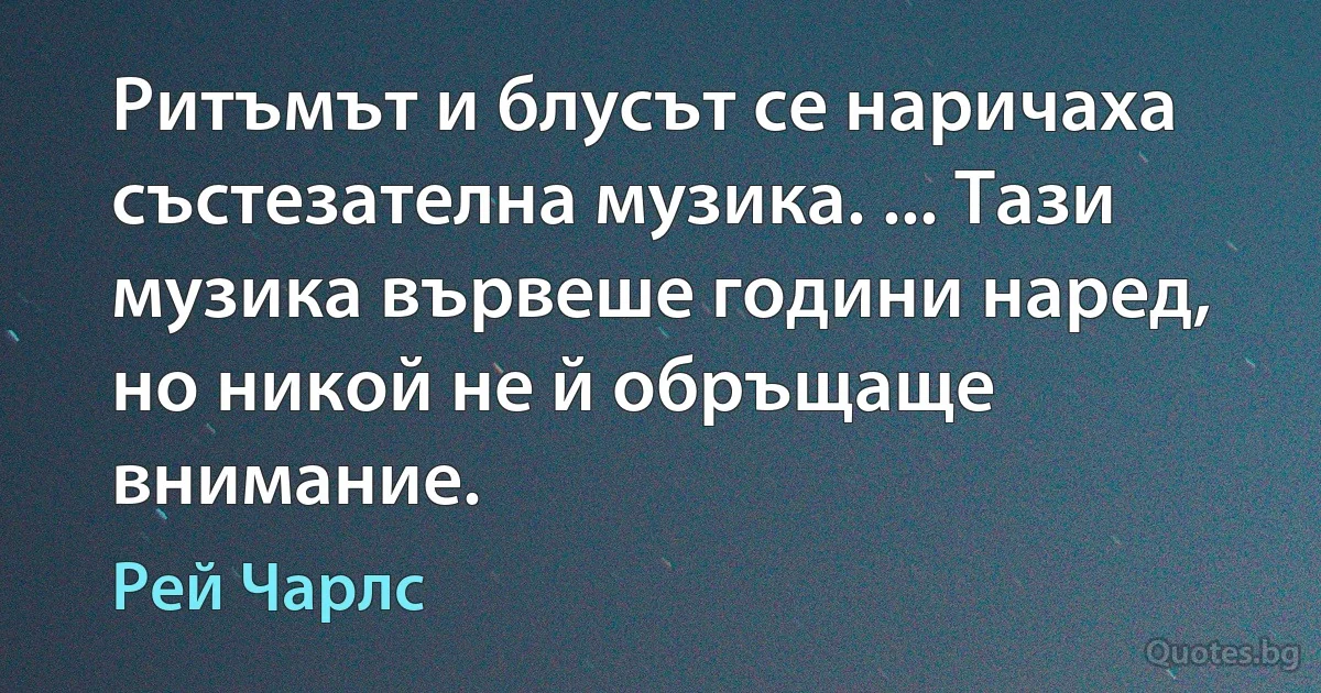 Ритъмът и блусът се наричаха състезателна музика. ... Тази музика вървеше години наред, но никой не й обръщаще внимание. (Рей Чарлс)