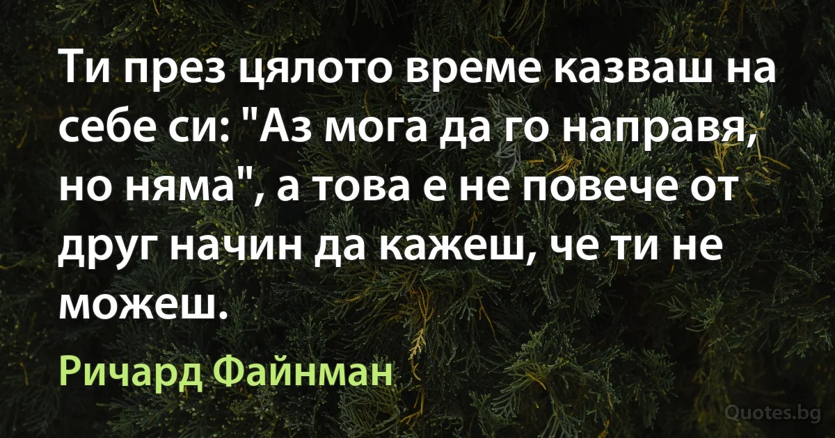 Ти през цялото време казваш на себе си: "Аз мога да го направя, но няма", а това е не повече от друг начин да кажеш, че ти не можеш. (Ричард Файнман)