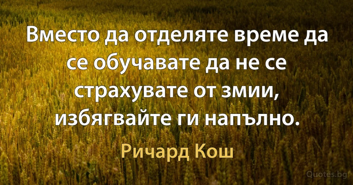 Вместо да отделяте време да се обучавате да не се страхувате от змии, избягвайте ги напълно. (Ричард Кош)