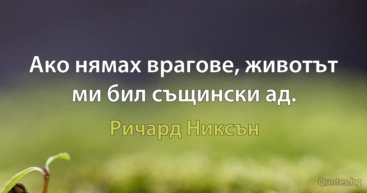 Ако нямах врагове, животът ми бил същински ад. (Ричард Никсън)