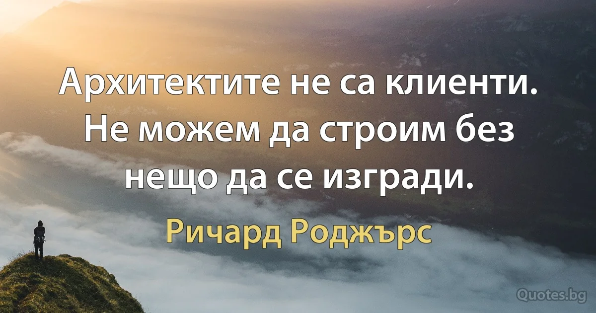 Архитектите не са клиенти. Не можем да строим без нещо да се изгради. (Ричард Роджърс)