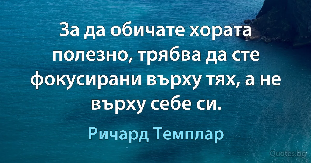 За да обичате хората полезно, трябва да сте фокусирани върху тях, а не върху себе си. (Ричард Темплар)