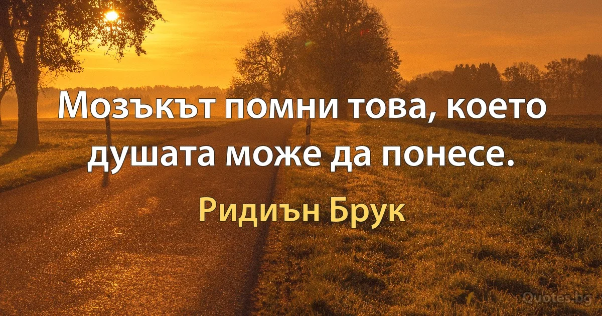 Мозъкът помни това, което душата може да понесе. (Ридиън Брук)