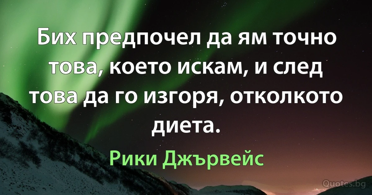 Бих предпочел да ям точно това, което искам, и след това да го изгоря, отколкото диета. (Рики Джървейс)