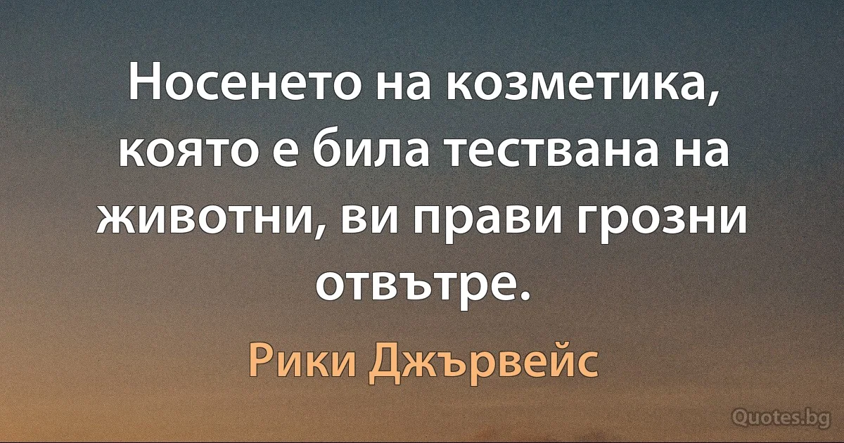 Носенето на козметика, която е била тествана на животни, ви прави грозни отвътре. (Рики Джървейс)