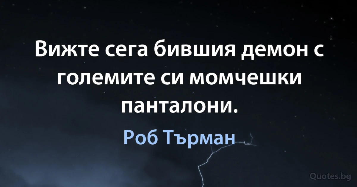 Вижте сега бившия демон с големите си момчешки панталони. (Роб Търман)