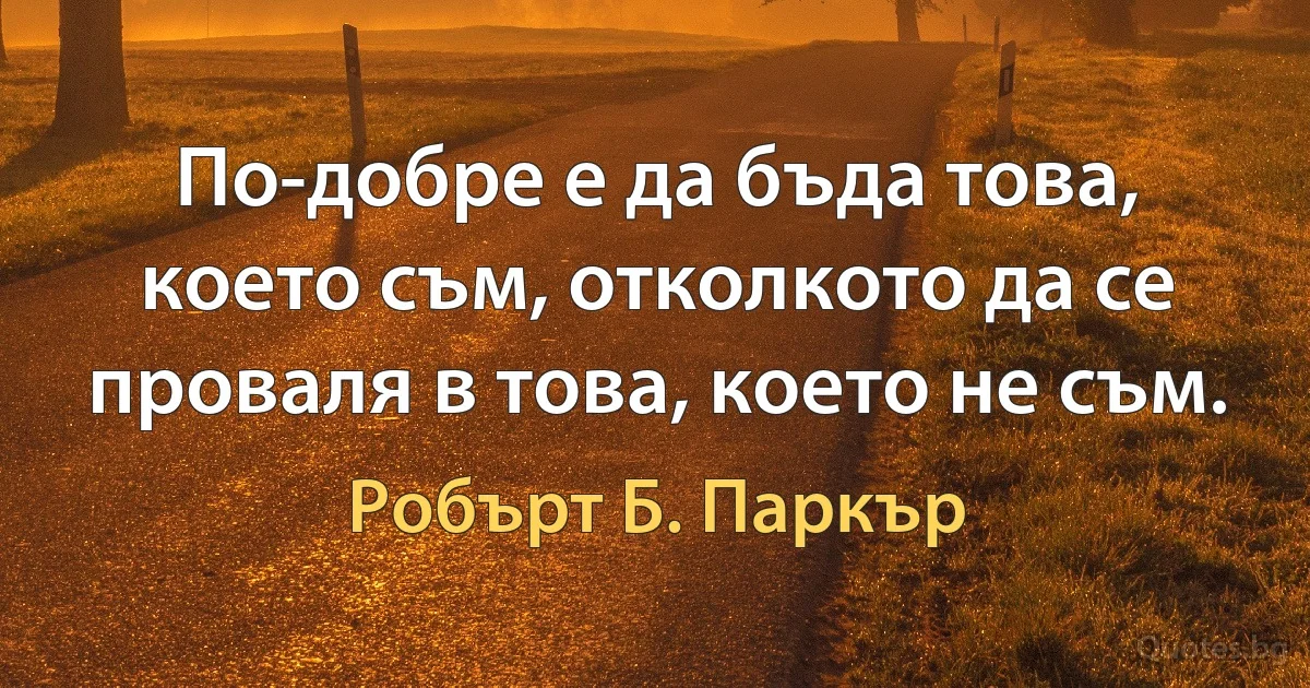 По-добре е да бъда това, което съм, отколкото да се проваля в това, което не съм. (Робърт Б. Паркър)