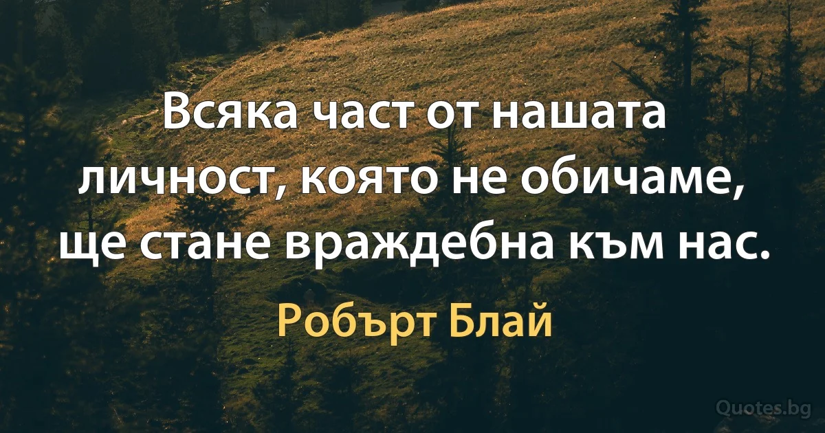 Всяка част от нашата личност, която не обичаме, ще стане враждебна към нас. (Робърт Блай)