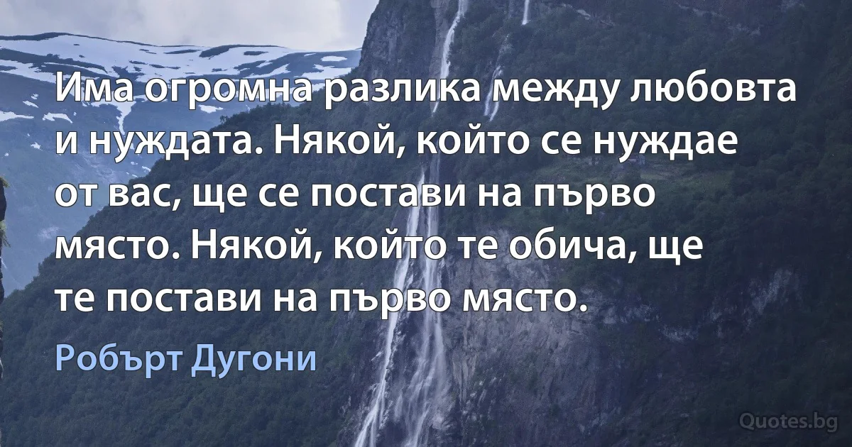 Има огромна разлика между любовта и нуждата. Някой, който се нуждае от вас, ще се постави на първо място. Някой, който те обича, ще те постави на първо място. (Робърт Дугони)