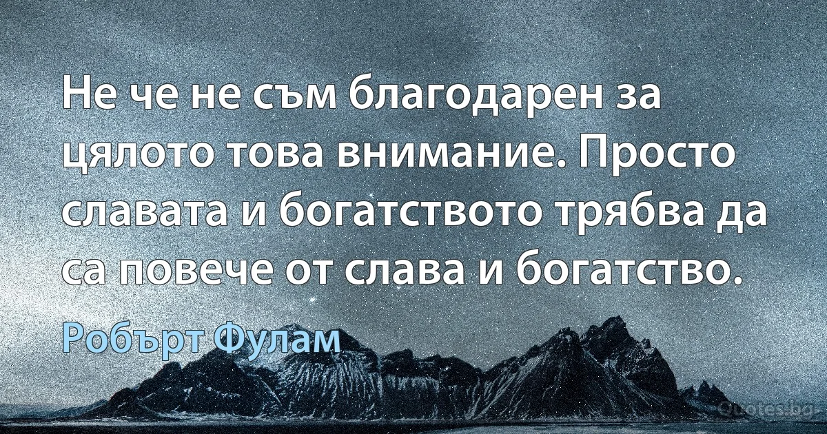 Не че не съм благодарен за цялото това внимание. Просто славата и богатството трябва да са повече от слава и богатство. (Робърт Фулам)