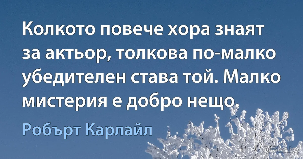 Колкото повече хора знаят за актьор, толкова по-малко убедителен става той. Малко мистерия е добро нещо. (Робърт Карлайл)