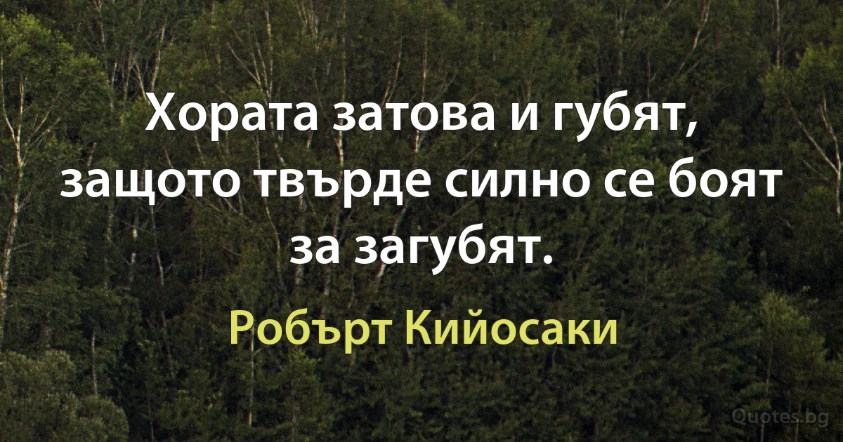 Хората затова и губят, защото твърде силно се боят за загубят. (Робърт Кийосаки)