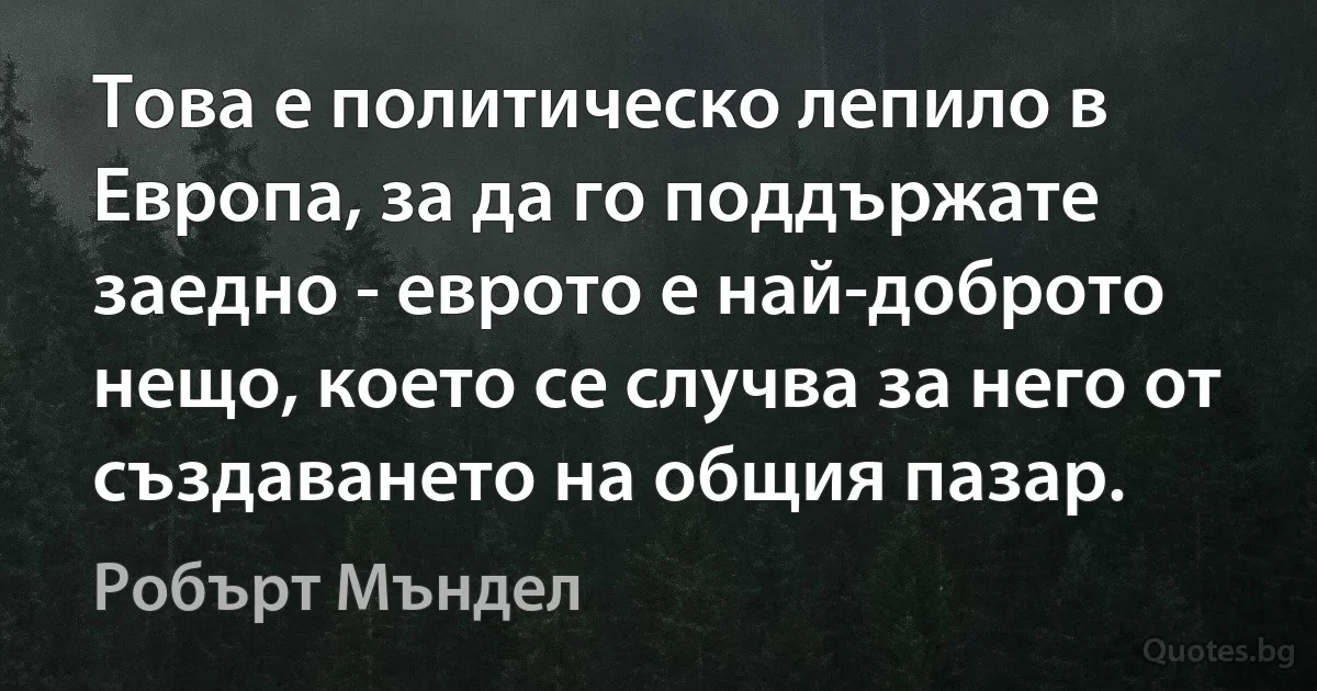 Това е политическо лепило в Европа, за да го поддържате заедно - еврото е най-доброто нещо, което се случва за него от създаването на общия пазар. (Робърт Мъндел)