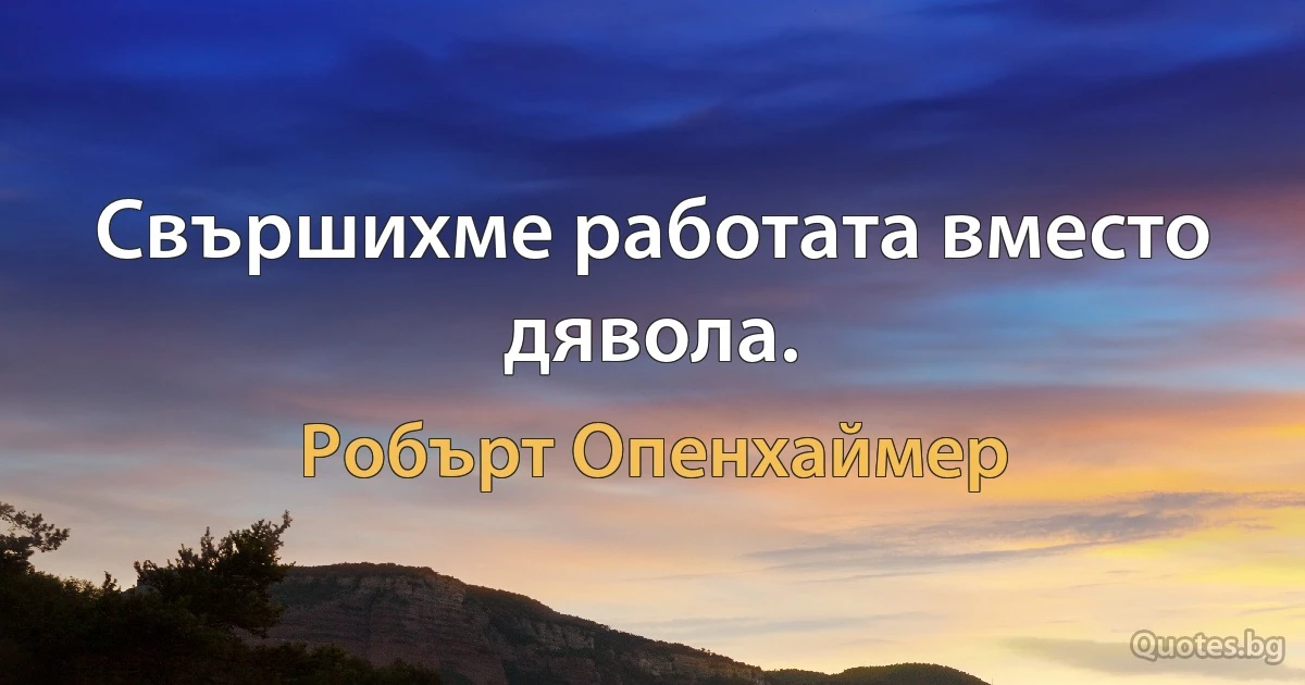 Свършихме работата вместо дявола. (Робърт Опенхаймер)