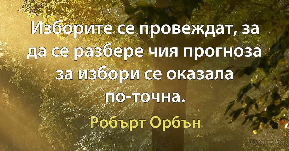 Изборите се провеждат, за да се разбере чия прогноза за избори се оказала по-точна. (Робърт Орбън)