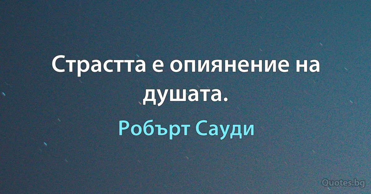 Страстта е опиянение на душата. (Робърт Сауди)